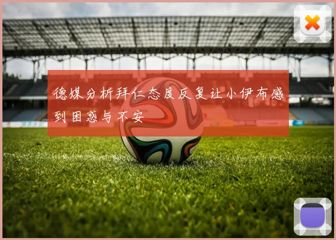 德媒分析拜仁态度反复让小伊布感到困惑与不安