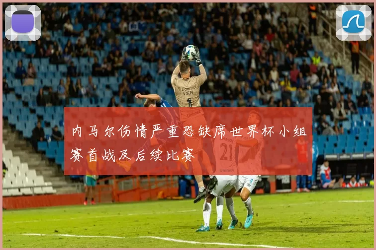 内马尔伤情严重恐缺席世界杯小组赛首战及后续比赛