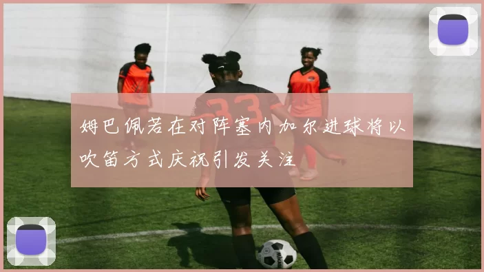姆巴佩若在对阵塞内加尔进球将以吹笛方式庆祝引发关注