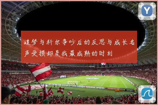 追梦与科尔争吵后的反思与成长名声受损却是我最成熟的时刻