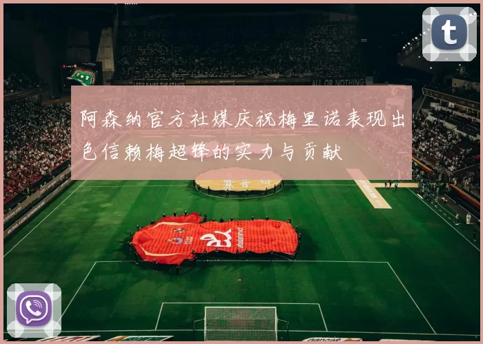阿森纳官方社媒庆祝梅里诺表现出色信赖梅超锋的实力与贡献