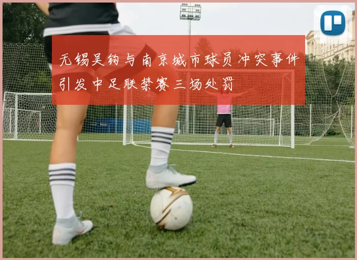 无锡吴钩与南京城市球员冲突事件引发中足联禁赛三场处罚