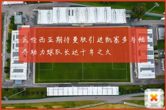 瓦伦西亚期待曼联引进凯塞多与帕乔助力球队长达十年之久