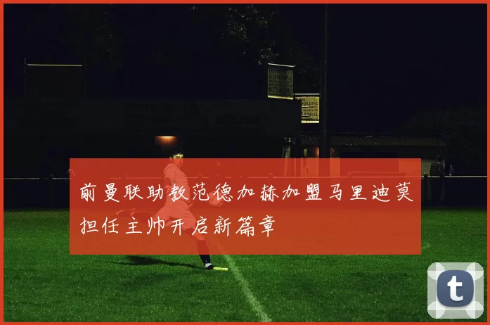 前曼联助教范德加赫加盟马里迪莫担任主帅开启新篇章