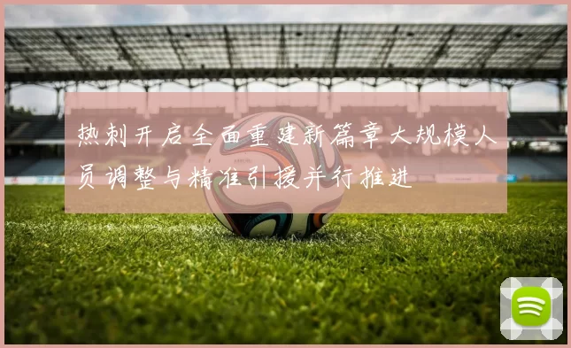热刺开启全面重建新篇章大规模人员调整与精准引援并行推进