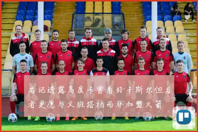 名记透露乌度卡曾看好卡斯尔但后者更愿与文班搭档而非加盟火箭