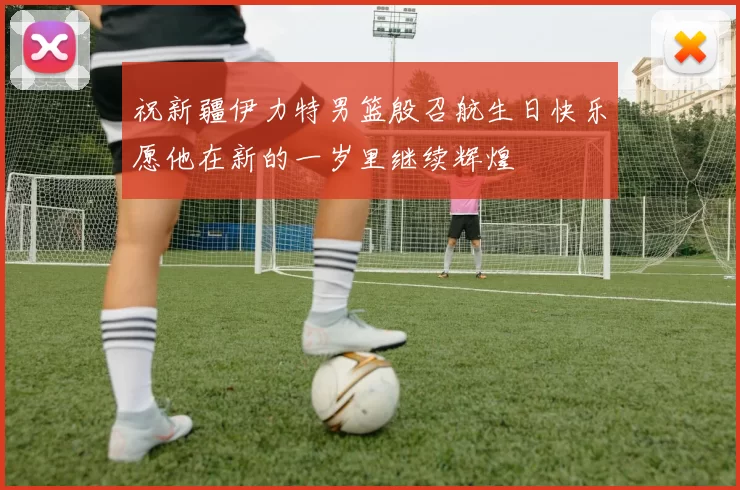 祝新疆伊力特男篮殷召航生日快乐愿他在新的一岁里继续辉煌
