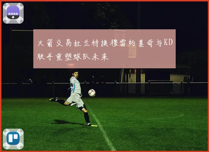 火箭交易杜兰特换穆雷约基奇与KD联手重塑球队未来