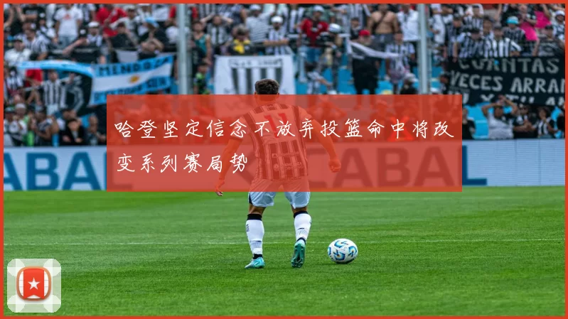 哈登坚定信念不放弃投篮命中将改变系列赛局势