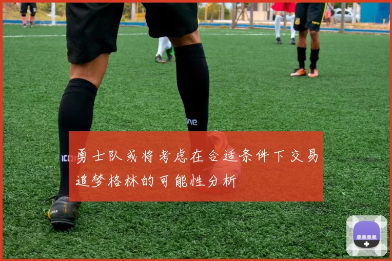勇士队或将考虑在合适条件下交易追梦格林的可能性分析