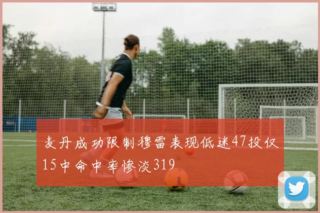 麦丹成功限制穆雷表现低迷47投仅15中命中率惨淡319